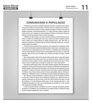 A Prefeitura de Guarujá orienta e tranquiliza a população de que não é necessário entrar em pânico
por causa do incêndio no terminal portuário na empresa Local Frio. A substância que ocasionou o
sinistro é o ácido dicloro isocianúrico de sódio, segundo informações da empresa. Para tomar as
medidas necessárias, na tarde desta quinta-feira, 14, a chefe do Executivo instalou o Gabinete de
Gestão de Crise, que é composto por diversas equipes da Prefeitura, Coordenadoria Estadual de
Defesa Civil, Corpo de Bombeiros, Exército, Cetesb e Aeronáutica.
O Ministério do Meio Ambiente, por meio da Secretaria Nacional de Meio Ambiente Urbano,
entrou em contato com a Prefeitura para informar que a equipe de combate à emergência química
está em contato com a Cetesb avaliando as medidas necessárias para o caso. Além disso, as
equipes que trabalharam no combate ao fogo no incêndio da Ultracargo no último ano, em Santos,
também auxiliam nos trabalhos.
A Prefeitura informa ainda que todas as equipes da rede municipal foram mobilizadas (Defesa
Civil, Guarda Civil Municipal, Secretaria Municipal de Saúde e demais áreas). A orientação é que os
moradores das ruas compreendidas num raio de 100 metros, no quadrante entre a Avenida Santos
Dumont, Avenida Alvorada, Rua Papa Paulo VI e Avenida Adriano Dias dos Santos, no Jardim Boa
Esperança, saiam de suas casas e se dirigiam para a residência de familiares ou amigos. A medida
é preventiva.
Quem estiver sentindo o cheiro forte do gás deve utilizar somente pano seco para poder respirar.
As pessoas também devem colocar panos secos nas frestras das portas e janelas. Em nenhum
caso devem usar pano molhado. Há ainda a orientação para que as pessoas não saiam na chuva,
porque a nuvem de material tóxico se precipita em contato com a chuva e pode queimar.
Quem estiver sentindo algum sintoma, como náusea, irritação na garganta, olhos lacrimejando ou
sensação de mal-estar maior deve acionar o Samu ou se dirigir às Unidades de Pronto Atendimento:
UPA Boa Esperança, UPA Guarujá (Pam Rodoviária) ou UPA Enseada, que estão disponíveis para este
atendimento. Os médicos do Exército e Aeronáutica vieram para reforçar a equipe de atendimento
da Prefeitura. A Base Aérea de Santos, que fica em Guarujá, disponibilizou médicos, enfermeiros e
ambulâncias. O Hospital Santo Amaro e as UPAs estão em contato constante para qualquer ocorrência.
Até o momento, o Corpo de Bombeiros e a Defesa Civil ainda não têm informações de vítimas
no local. Até às 19h20, 52 pessoas foram atendidas por inalação de gás, ardência nos olhos ou
mal-estar ocasionados por causa da fumaça, sendo 30 na UPA de Vicente de Carvalho, 6 na UPA
Boa Esperança, 15 no Pam Rodoviária. Destes casos, 3 foram chamados pelo Samu e 1 pelo
Hospital Guarujá (antigo Ana Costa), que foi disponibilzado para atendimento. Do total, somente
duas crianças foram atendidas e liberadas.
A chefe do Executivo solicitou à presidência da Local Frio a indicação dos produtos químicos
que estão nos 70 contêineres, para o procedimento nas unidades de Saúde. O Gabinete de Gestão
de Crise continuará instalado para o que for necessário.
COMUNICADO À POPULAÇÃO
SEXTA-FEIRA
15 de janeiro de 2016
11GUARUJÁ
Diário Oficial
 