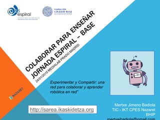 Mertxe Jimeno Badiola
TIC - IKT CPES Nazaret
BHIP
http://sarea.ikaskidetza.org
Experimentar y Compartir: una
red para colaborar y aprender
robótica en red”
 
