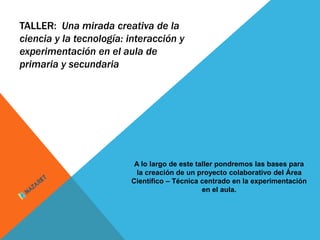 TALLER: Una mirada creativa de la
ciencia y la tecnología: interacción y
experimentación en el aula de
primaria y secundar...