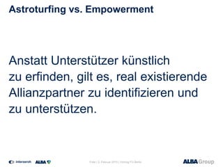 Astroturfing vs. Empowerment
Anstatt Unterstützer künstlich
zu erfinden, gilt es, real existierende
Allianzpartner zu identifizieren und
zu unterstützen.
Folie | 2. Februar 2015 | Vortrag FU Berlin
 