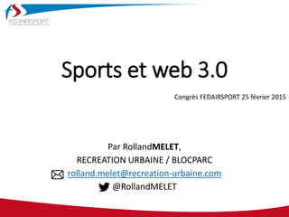 Sports et web 3.0
Par RollandMELET,
RECREATION URBAINE / BLOCPARC
rolland.melet@recreation-urbaine.com
@RollandMELET
Congrès FEDAIRSPORT 25 février 2015
 