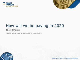 shaping the future of payment technology
How will we be paying in 2020
The 12 Points
Lorenzo Gaston, SPA Technical Director, March 2015
 
