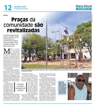 12                   qUARtA-feiRA
                      15 de fevereiro de 2012
                                                                                                                                                       Diário Oficial
                                                                                                                                                        GUARUJÁ

obras




                                                                                                                                                                                          Fotos Pedro Rezende
   Praças da
comunidade são
 revitalizadas
Os dois equipamentos
públicos estão sendo
construídos em
Vicente de Carvalho,
nas ruas Padre Vivine
e Míriam da Silva, no
bairro Pae Cará



M
                udar a realida-
                de dos espaços
                na comunidade,
                garantindo empo-
deramento à população. Este
é o perfil da segunda etapa do
Programa de Revitalização das
Praças de Guarujá, realizado
pela Prefeitura. A iniciativa é
coordenada pelo Escritório de
Gerenciamento de Projetos, vin-
culado à Secretaria Executiva de
Coordenação Governamental,
com duas características: turística
e da comunidade.
    As duas primeiras interven- a Praça da rua Padre vivine (próxima à avenida Luiz gama) vai ganhar playground, área de convivência e o campo de futebol, que já existe no local, será
ções turísticas foram implemen- incorporado ao projeto
tadas na orla – uma na Praia das
Astúrias e outra no calçadão equipamentos” explica.                     do campo, uma pista para cami-
da Praia das Pitangueiras. Já as       A Praça da Rua Padre Vi- nhada e cooper será incorporada
duas praças da comunidade estão vine (próxima à Avenida Luiz à área de lazer.
sendo construídas em Vicente de Gama) vai ganhar playground,               “Agora está ficando bem me-
Carvalho, nas ruas Padre Vivine e área de convivência e o campo lhor. Aqui nós ficamos reunidos,
Míriam da Silva, ambas no bairro de futebol, que já existe no local, conversando. É uma área de lazer
Pae Cará.                                         será incorporado da comunidade e precisava ga-              “agora está
                                                                                                              ficando bem
    Cada projeto é                                ao projeto. Com nhar estas melhorias”, explicou
desenvolvido parti-            Proposta           isso, o espaço de la- Ribaldo Souza Rangel, morador
                                                                                                              melhor. aqui nós
                                                                                                              ficamos reunidos,
cularmente a partir           é mudar a           zer passa a atender do Pae Cará há 45 anos.                 conversando. É
de pesquisa com os                                crianças, adultos e      Segundo o secretário da Exe-       uma área de lazer
moradores, traçan-         realidade dos jovens. A equipe da cutiva de Coordenação Governa-                   da comunidade e
                                                                                                              precisava ganhar
do o diagnóstico da            espaços            Secretaria também mental, a proposta de revitalização       estas melhorias”
realidade no entor-                               está realizando a das praças atende a orientação            – ribaldo rangel,
no, segundo a arqui-                              parte de infraestru- da prefeita, de mudar a realidade      morador do Pae
                                                                                                              Cará há 45 anos
teta da Prefeitura, Patrícia Regina tura do local, como calçada, nova dos bairros e da orla, permitindo
Gomes. “A nossa proposta é que iluminação e arborização.                que crianças, jovens, adultos e a
a população assuma uma relação         Já a Praça da Rua Míriam dos terceira idade tenham um espaço
de empoderamento do espaço Santos contará com playground, para o lazer, visando melhorar a
para garantir a manutenção dos área de convivência e, no lugar qualidade de vida destas pessoas.
 