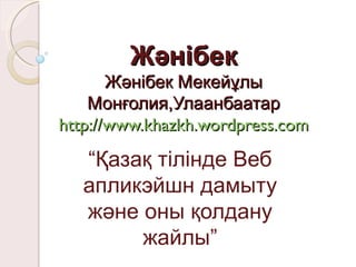 Жәнібек Жәнібек Мекейұлы Монғолия,Улаанбаатар http://www.khazkh.wordpress.com “ Қазақ тілінде Веб апликэйшн дамыту және оны қолдану жайлы” 
