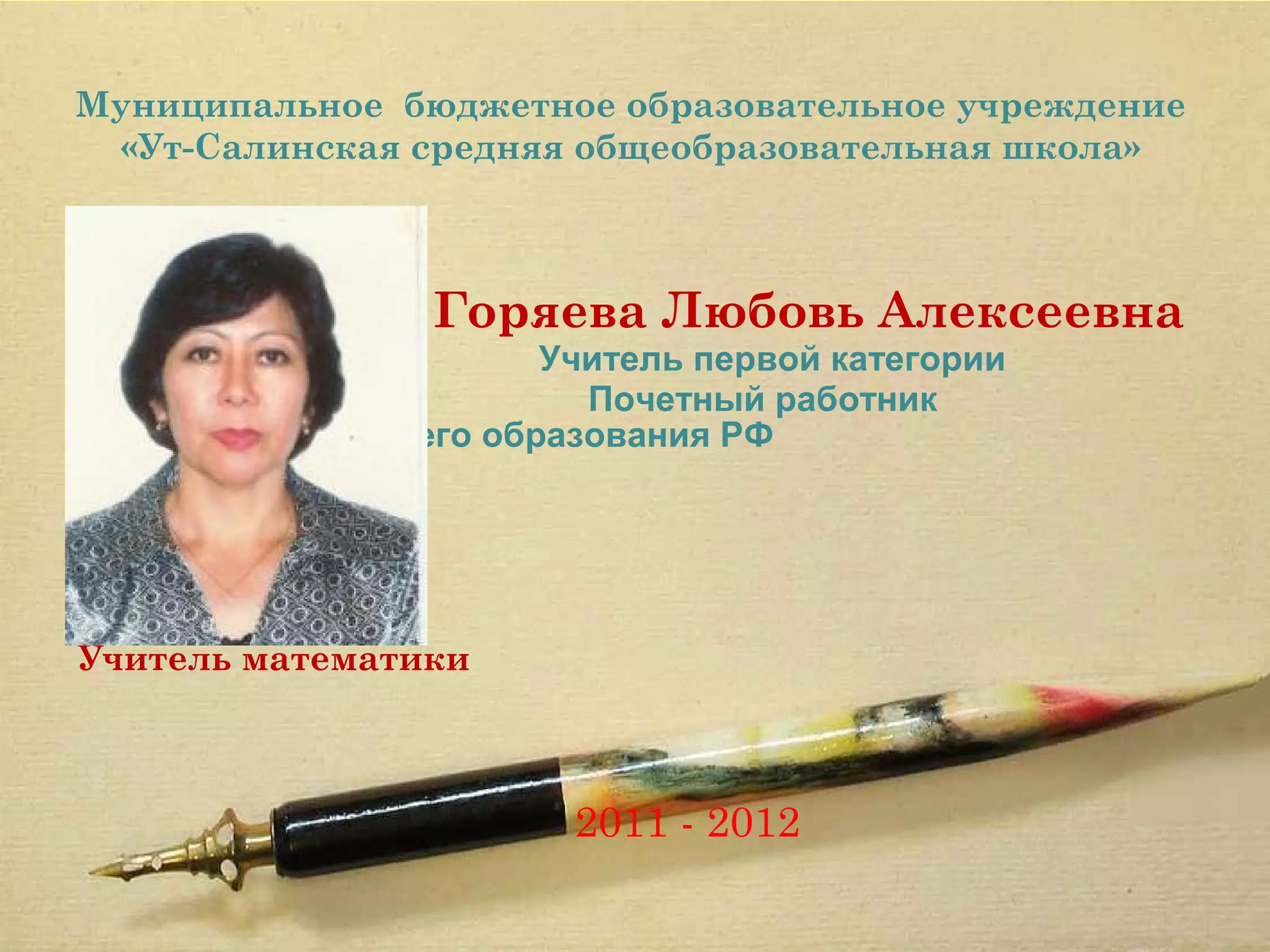 Муниципальное бюджетное образовательное учреждение
 «Ут-Салинская средняя общеобразовательная школа»



                Горяева Любовь Алексеевна
                      Учитель первой категории
                        Почетный работник
            общего образования РФ




Учитель математики



                       2011 - 2012
 