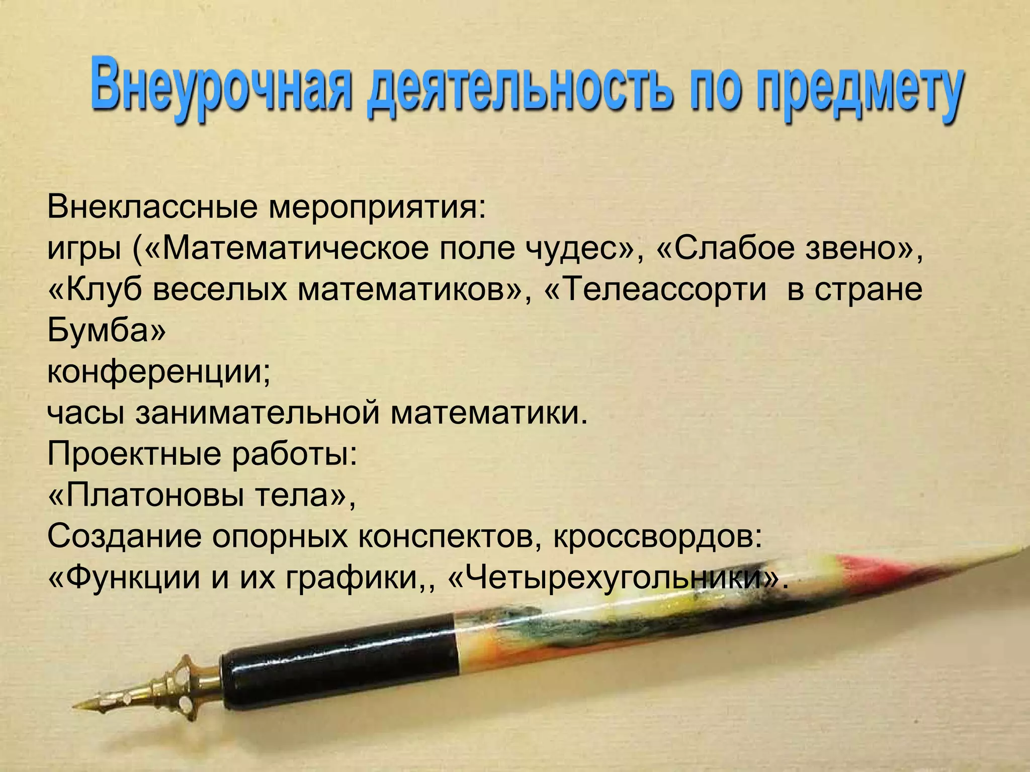 Внеклассные мероприятия:
игры («Математическое поле чудес», «Слабое звено»,
«Клуб веселых математиков», «Телеассорти в стране
Бумба»
конференции;
часы занимательной математики.
Проектные работы:
«Платоновы тела»,
Создание опорных конспектов, кроссвордов:
«Функции и их графики,, «Четырехугольники».
 