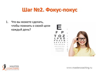 Шаг №2. Фокус-покус
1. Что вы можете сделать,
чтобы помнить о своей цели
каждый день?
 