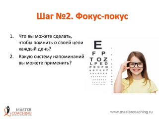 Шаг №2. Фокус-покус
1. Что вы можете сделать,
чтобы помнить о своей цели
каждый день?
2. Какую систему напоминаний
вы можете применить?
 