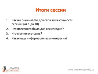 Итоги сессии
1. Как вы оцениваете для себя эффективность
сессии? (от 1 до 10)
2. Что полезного было для вес сегодня?
3. Что можно улучшить?
4. Какая еще информация вам интересна?
 