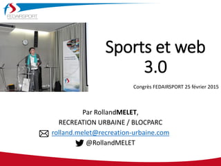 Sports et web
3.0
Par RollandMELET,
RECREATION URBAINE / BLOCPARC
rolland.melet@recreation-urbaine.com
@RollandMELET
Congrès FEDAIRSPORT 25 février 2015
 