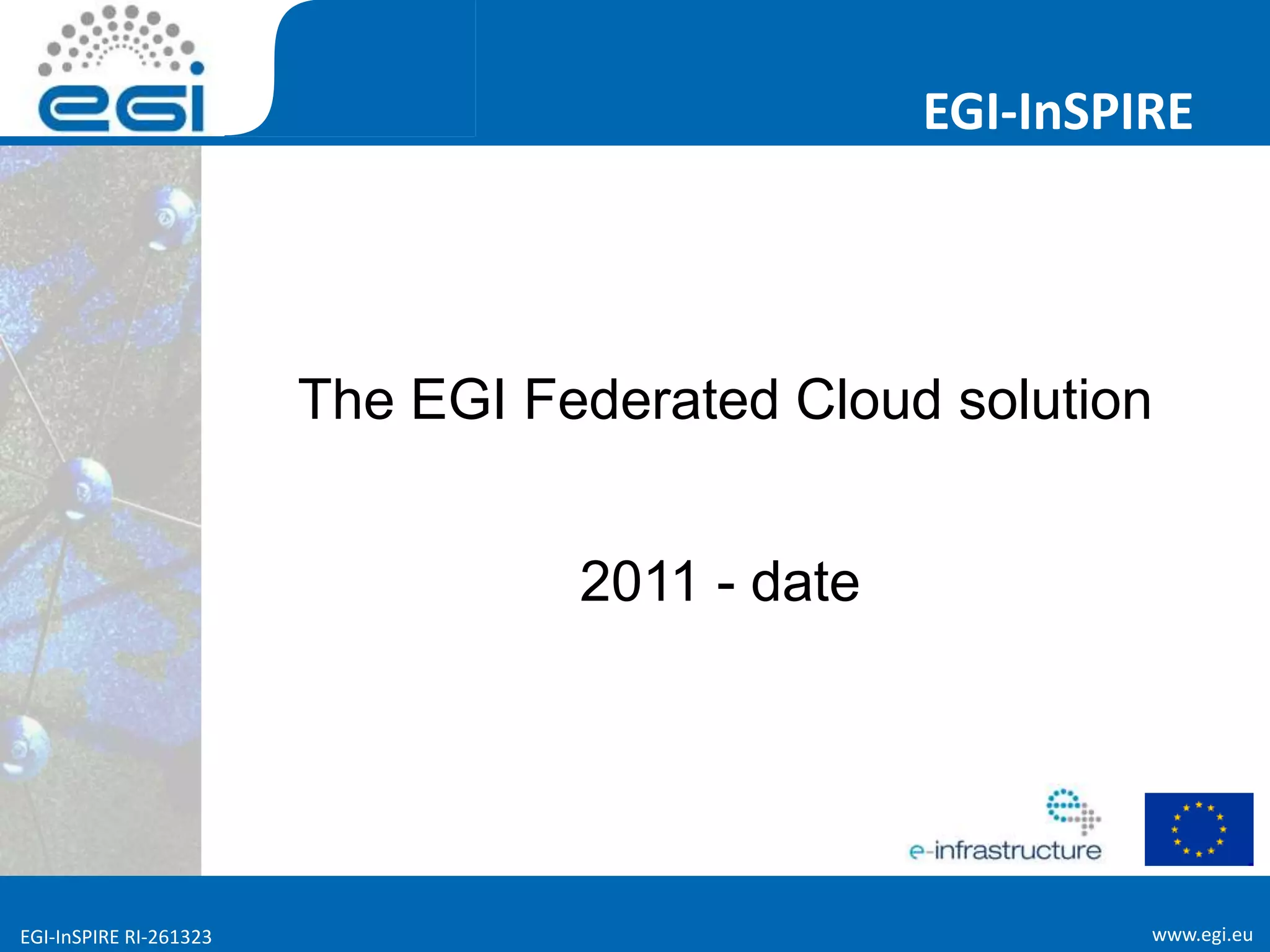 www.egi.euEGI-InSPIRE RI-261323
EGI-InSPIRE
www.egi.euEGI-InSPIRE RI-261323
The EGI Federated Cloud solution
2011 - date
 