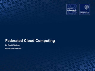 1
Federated Cloud Computing
Dr David Wallom
Associate Director
 