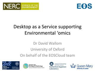 Desktop as a Service supporting
Environmental ‘omics
Dr David Wallom
University of Oxford
On behalf of the EOSCloud team
 