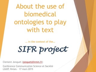 About the use of
biomedical
ontologies to play
with text
… in the context of the…
Clement Jonquet (jonquet@lirmm.fr)
Conférence Communication Science et Société
LGI2P, Nimes – 17 mars 2015
 