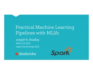 Practical Machine Learning
Pipelines with MLlib
Joseph K. Bradley
March 18, 2015
Spark Summit East 2015
 