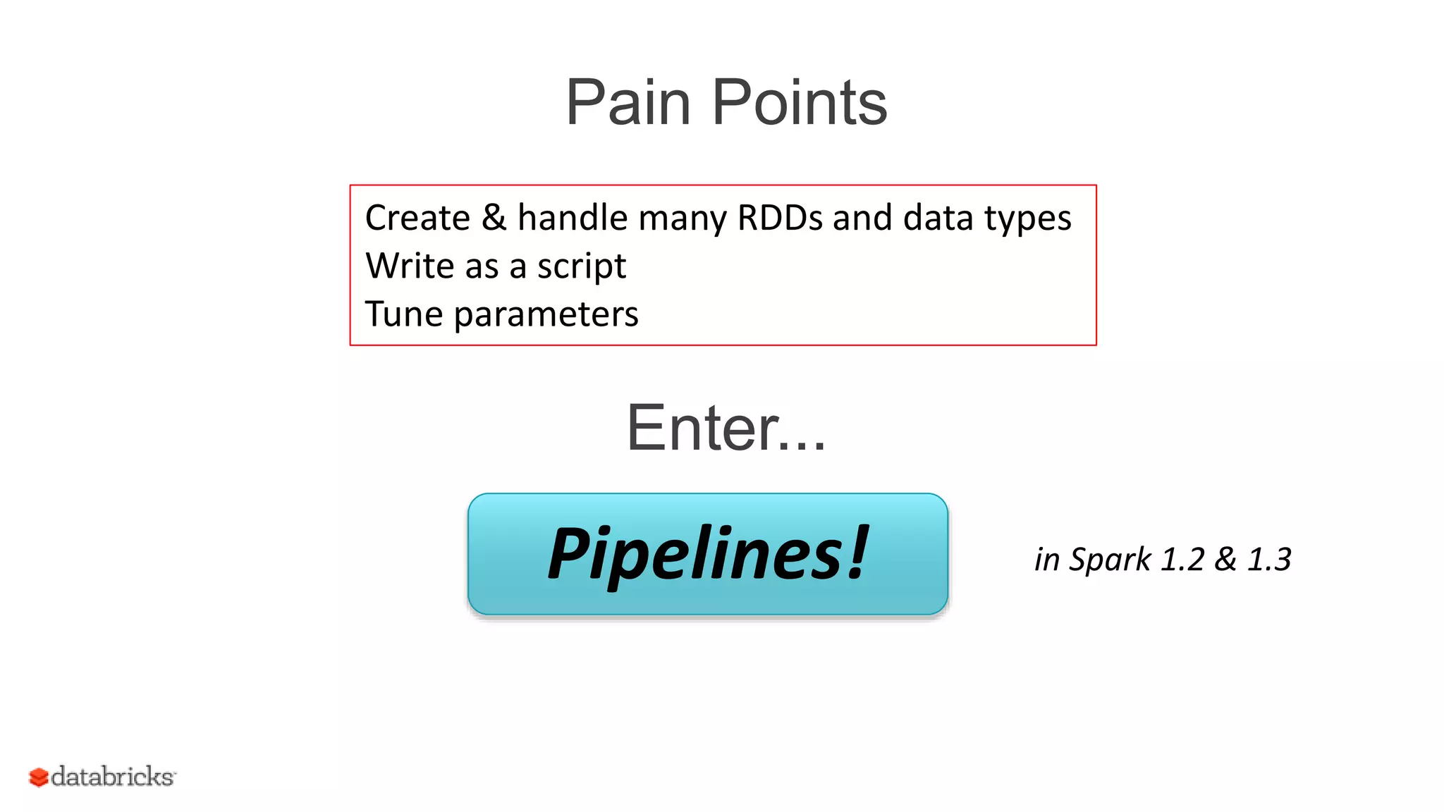 Pain Points
Create & handle many RDDs and data types
Write as a script
Tune parameters
Enter...
Pipelines! in Spark 1.2 & 1.3
 