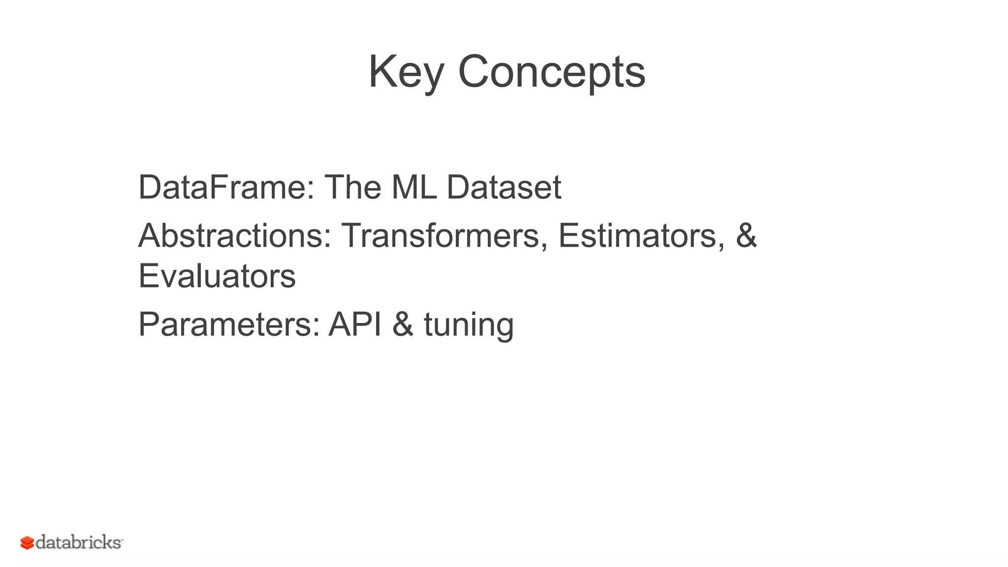 Key Concepts
DataFrame: The ML Dataset
Abstractions: Transformers, Estimators, &
Evaluators
Parameters: API & tuning
 