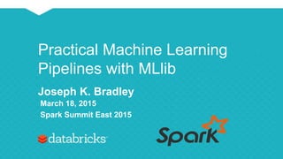 Practical Machine Learning
Pipelines with MLlib
Joseph K. Bradley
March 18, 2015
Spark Summit East 2015
 