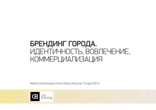 Брендинг города.
идентичность, вовлечение,
коммерциализация

World Communication Forum Davos-Moscow, 15 марта 2013
 