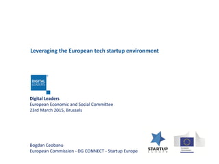 Digital Leaders
European Economic and Social Committee
23rd March 2015, Brussels
Bogdan Ceobanu
European Commission - DG CONNECT - Startup Europe
Leveraging the European tech startup environment
 