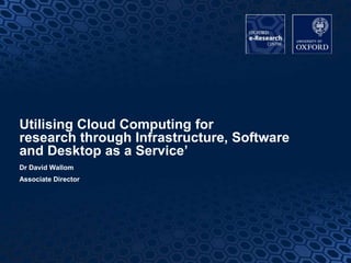 1
Utilising Cloud Computing for
research through Infrastructure, Software
and Desktop as a Service’
Dr David Wallom
Associate Director
 