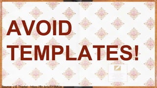 Source: J E Therlot - https://flic.kr/p/5Y8MUe
AVOID
TEMPLATES!