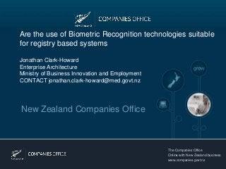 Are the use of Biometric Recognition technologies suitable
for registry based systems

Jonathan Clark-Howard
Enterprise Architecture
Ministry of Business Innovation and Employment
CONTACT jonathan.clark-howard@med.govt.nz




New Zealand Companies Office



                                                 The Companies Office
                                                 Online with New Zealand business
                                                 www.companies.govt.nz
 