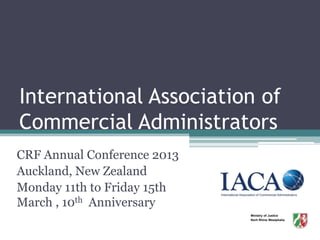 International Association of
Commercial Administrators
CRF Annual Conference 2013
Auckland, New Zealand
Monday 11th to Friday 15th
March , 10th Anniversary
                             Ministry of Justice
                             Norh Rhine Westphalia
 