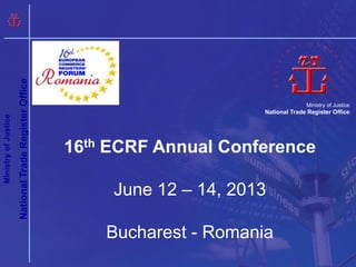 National Trade Register Office




                                                                                           Ministry of Justice
                                                                             National Trade Register Office
Ministry of Justice




                                                       16th ECRF Annual Conference

                                                            June 12 – 14, 2013

                                                           Bucharest - Romania
 