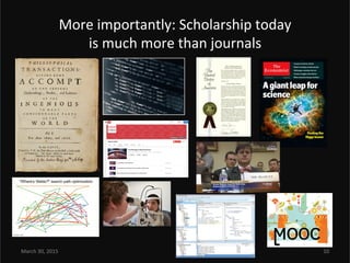 More	
  importantly:	
  Scholarship	
  today	
  	
  
is	
  much	
  more	
  than	
  journals	
  
March	
  30,	
  2015	
   1...