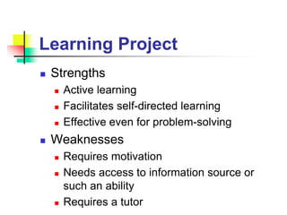 Learning Project
 Strengths
 Active learning
 Facilitates self-directed learning
 Effective even for problem-solving
 Weaknesses
 Requires motivation
 Needs access to information source or
such an ability
 Requires a tutor
 