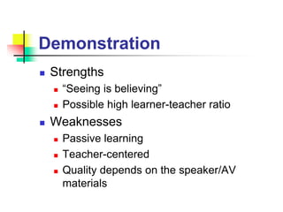 Demonstration
 Strengths
 “Seeing is believing”
 Possible high learner-teacher ratio
 Weaknesses
 Passive learning
 Teacher-centered
 Quality depends on the speaker/AV
materials
 