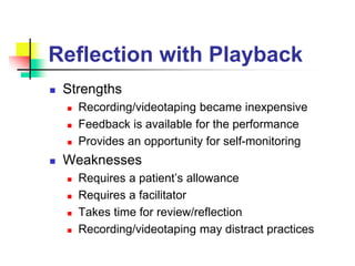 Reflection with Playback
 Strengths
 Recording/videotaping became inexpensive
 Feedback is available for the performance
 Provides an opportunity for self-monitoring
 Weaknesses
 Requires a patient’s allowance
 Requires a facilitator
 Takes time for review/reflection
 Recording/videotaping may distract practices
 