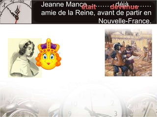 Jeanne Mance  ………. déjà ……… amie de la Reine, avant de partir en Nouvelle-France.devenueétait