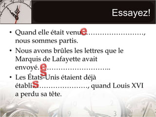 Essayez!Quand elle était venu………………………, nous sommes partis.Nous avons brûles les lettres que le Marquis de Lafayette avait envoyé…………………………..Les États-Unis étaient déjà établi……………………, quand Louis XVI a perdu sa tête.eess