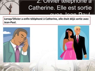 2. Olivier téléphone à Catherine. Elle est sortie avec Jean-Paul.Lorsqu’Olivier a enfin téléphoné à Catherine, elle était déjà sortie avec Jean-Paul.