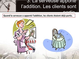 3. La serveuse apporte l’addition. Les clients sont partis.Quand la serveuse a apporté l’addition, les clients étaient déjà partis.