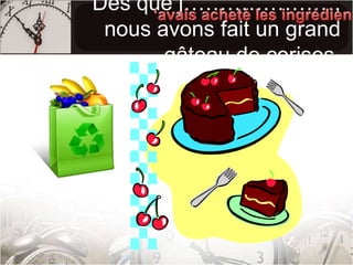 Dès que j…………………, nous avons fait un grand gâteau de cerises.‘avais acheté les ingrédients