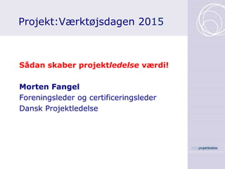 Projekt:Værktøjsdagen 2015
Sådan skaber projektledelse værdi!
Morten Fangel
Foreningsleder og certificeringsleder
Dansk Projektledelse
 