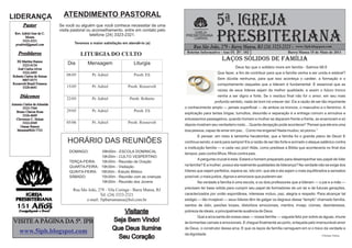 LIDERANÇA
        Pastor
                              ATENDIMENTO PASTORAL
                            Se você ou alguém que você conhece necessitar de uma                            5ª. IGREJA
                                                                                                            PRESBITERIANA
                            visita pastoral ou aconselhamento, entre em contato pelo          IGREJA
  Rev. Adriel Jose de C.                     telefone (24) 3323-2321.
         Moura                                                                          PRESBITERIANA
                                                                                              DO BRASIL
       3323-2321
  pradriel@gmail.com                Teremos a maior satisfação em atendê-lo (a)
                                                                                             Rua São João, 279 - Barra Mansa, RJ (24) 3323-2321 -           www.5ipb.blogspot.com
    Presbíteros                                                                          Boletim Informativo - Ano IX Nº. 102                           Barra Mansa 15 de Maio de 2011
                                       LITURGIA DO CULTO
  Eli Martins Ramos
                                                                                                                LAÇOS SÓLIDOS DE FAMÍLIA
      3323-0134                 Dia        Mensagem                  Liturgia
   José Carlos Alves                                                                                                     Deus faz que o solitário more em família - Salmos 68.6
      3322-2495                                                                                              Que fazer, a fim de contribuir para que a família venha a ser unida e estável?
Roberto Carlos de Seixas       08/05         Pr. Adriel              Presb. Eli
      8807-0373                                                                                              Sem dúvida nenhuma, para que isso aconteça o caráter, a formação e o
Roosevelt Brasil Fonseca                                                                                     comportamento daqueles que a lideram é fundamental. É essencial que as
      3328-6641                15/05         Pr. Adriel           Presb. Roosevelt
                                                                                                             raízes de seus líderes sejam da melhor qualidade, e assim o futuro tronco
     Diáconos                  22/05         Pr. Adriel            Presb. Roberto
                                                                                                             venha a ser digno e forte. Se o resíduo final não for o amor, em seu mais
                                                                                                           profundo sentido, nada de bom irá crescer daí. Eis a razão de ser tão importante
Antonio Carlos de Almeida
       3323-7364                                                                        o conhecimento amplo — jamais superficial — de ambos os troncos, o masculino e o feminino. A
   Bruno Chaves Rosa           29/05         Pr. Adriel              Presb. Eli
                                                                                        explicação para tantas brigas, tumultos, desunião e separação é a entrega comum a arroubos e
       3326-4669
   Cleverson C. Seixas                                                                  entusiasmos passageiros, quando homem e mulher se deparam frente a frente, se enamoram e só
       3322-0369               05/06         Pr. Adriel           Presb. Roosevelt
      Osmar Ramos
                                                                                        depois mostram seu verdadeiro rosto... Quanta decepção pode acontecer! “Pensei que ele era uma
   Moreira9826-7723                                                                     boa pessoa, capaz de amar em paz... Como me enganei! Nada mudou; só piorou.”
                                                                                                E pensar, em meio à tamanha hecatombe, que a família foi o grande plano de Deus! E
                                HORÁRIO DAS REUNIÕES                                    continua sendo; e será para sempre! Eis a razão de ser tão forte e acirrado o ataque satânico contra
                                                                                        a instituição família — e cada vez pior! Aliás, como predisse a Bíblia que aconteceria no final dos
                                 DOMINGO:       09h00m - ESCOLA DOMINICAL
                                                                                        tempos: pais contra filhos; filhos contra pais.
                                               19h30m - CULTO VESPERTINO
                                                                                                A pergunta crucial é esta: Estará o homem preparado para desempenhar seu papel de líder
                                 TERÇA-FEIRA:  19h30m - Reunião de Oração
                                 QUARTA-FEIRA: 19h30m - Visitação                       na família? E a mulher, possui ela realmente qualidades de liderança? Na verdade não se exige dos
                                 QUINTA-FEIRA: 19h30m - Estudo Bíblico                  líderes que sejam perfeitos; espera-se, isto sim, que ele e ela sejam o mais equilibrados e sensatos
                                 SÁBADO:       15h30m - Reunião com as crianças         possível; o mais justos, dignos e amorosos que puderem ser.
                                               19h30m - Reunião dos Jovens                      Na verdade a família é uma escola, e os dois professores que a lideram — o pai e a mãe —
                                                                                        precisam ter base sólida para cumprir seu papel de formadores de um lar e de futuras gerações,
                                   Rua São João, 279 - Vila Coringa - Barra Mansa, RJ
                                                  Tel. (24) 3323-2321                   caracterizados por união espontânea, interesse mútuo, paz, alegria e respeito. Para alcançar tal
                                          e-mail: 5ipbarramansa@bol.com.br              estágio — tão invejável — seus líderes têm de galgar os degraus desse “templo” chamado família,
   151                                                                                  isentos de ódio, paixões torpes, distúrbios emocionais, mentira, inveja, ciúmes, desinteresse,
                                                              Visitante                 pobreza de ideais, e principalmente ausência de Deus.
                                                                                                Que a arca santa da nossa casa — nossa família — vagueie feliz por sobre as águas, imune
 VISITE A PÁGINA DA 5ª. IPB                               Seja Bem Vindo!               às tormentas carnais e emocionais. E chegue finalmente ao porto, enlaçada pelo imensurável amor

     www.5ipb.blogspot.com                                Que Deus Ilumine              de Deus, o construtor dessa arca. E que os laços de família carreguem em si o travo da verdade e
                                                                                        da dignidade.
                                                            Seu Coração                                                                                                      Ultimato Online
 