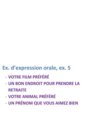 Ex. d’expression orale, ex. 5
 - VOTRE FILM PRÉFÉRÉ
 - UN BON ENDROIT POUR PRENDRE LA
   RETRAITE
 - VOTRE ANIMAL PRÉFÉRÉ
 - UN PRÉNOM QUE VOUS AIMEZ BIEN
 