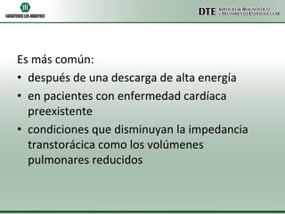 Es más común:
• después de una descarga de alta energía
• en pacientes con enfermedad cardíaca
preexistente
• condiciones que disminuyan la impedancia
transtorácica como los volúmenes
pulmonares reducidos

 