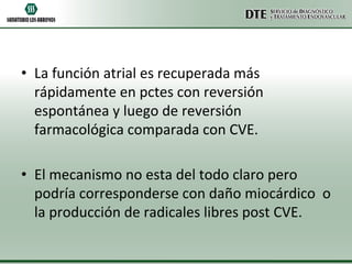 • La función atrial es recuperada más
rápidamente en pctes con reversión
espontánea y luego de reversión
farmacológica comparada con CVE.
• El mecanismo no esta del todo claro pero
podría corresponderse con daño miocárdico o
la producción de radicales libres post CVE.

 