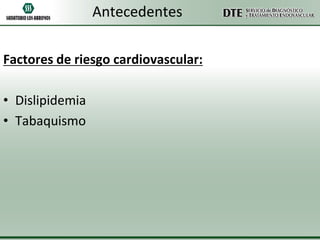 Antecedentes
Factores de riesgo cardiovascular:
• Dislipidemia
• Tabaquismo

 