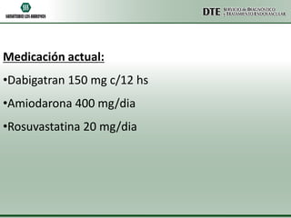 Medicación actual:

•Dabigatran 150 mg c/12 hs
•Amiodarona 400 mg/dia

•Rosuvastatina 20 mg/dia

 