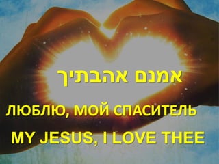 ‫אמנם אהבתיך‬
ЛЮБЛЮ, МОЙ СПАСИТЕЛЬ
MY JESUS, I LOVE THEE
 