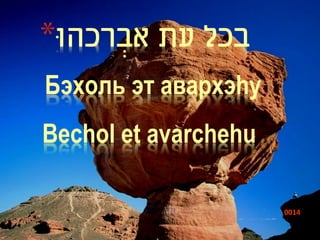 *‫בכל עת אברכהּו‬
      ְׂ
Бэхоль эт авархэhу
Bechol et avarchehu

                      0014
 