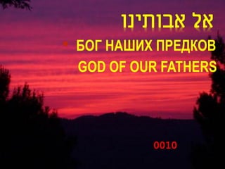 ‫אל אבותינו‬
•   БОГ НАШИХ ПРЕДКОВ
    GOD OF OUR FATHERS




             0010
 