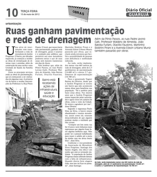 10                terça-feira
                  15 de maio de 2012
                                                                                                                                                  Diário Oficial
                                                                                                                                                   GUARUJÁ
urbanização


Ruas ganham pavimentação
e rede de drenagem                                                                                          Além da Plínio Passos, as ruas Padre Levino
                                                                                                            Galli, Professor Waldery de Almeida, João
                                                                                                            Batista Furlani, Otacílio Faustino, Martinho


U
            ma série de inter-      Passos. O local, que nunca havia   Martinho Boldrini Pirani e a         Boldrini Pirani e a Avenida Edson Urbano Muniz
            venções vem trans-      sido pavimentado, ganhará rede     Avenida Edson Urbano Muniz
            formando a vida de      de drenagem, guias e sarjetas      passarão por obras, que in-          também passarão por obras
            moradores do Jardim     e o sonhado piso asfáltico, que    cluem ainda estrutura que faci-
Progresso. O bairro, por décadas    permitirá aos seus moradores       lite a acessibilidade de pessoas
esquecido, já começou a receber     poderem entrar e sair de suas      com deficiência e mobilidade
as obras de revitalização de di-    casas sem maiores transtornos      reduzida.
versas ruas e avenidas, além da     em dias de chuva.                      Ao todo, serão implanta-
construção de uma creche e uma         Vale lembrar que, além da       dos nestas vias 665 metros de
Unidade de Saúde da Família         Plínio Passos, as ruas Padre       rede de drenagem, além de 2,3




                                                                                                                                                                            Fotos Dayanna de Castro
(Usafa).                            Levino Galli, Professor Wal-       quilômetros de pavimentação
    Entre os principais serviços    dery de Almeida, João Batista      (14.600 m 2) e outros 2,7 qui-
estão as obras de pavimentação,     Furlani, Otacílio Faustino,        lômetros de repavimentação
que já começaram a ser realiza-                                        (18.700 m2).
das em algumas ruas. A primeira                                            Para o aposentado Vagner
via do bairro a receber interven-
                                           Bairro está                 Batista de Oliveira, desde que
ções da Prefeitura é a Rua Plínio          recebendo                   o Jardim Progresso se tornou
                                            ações de                   um bairro que não acontecem
                                                                       tantas obras para beneficiar sua
                                         infraestrutura,               população. “Só a prefeita para
                                             saúde e                   fazer estas obras. Faz muitos
                                                                       anos que o Jardim Progresso
                                            educação                   estava esquecido pelas autorida-
                                                                       des e agora virou um canteiro de
                                                                       obras, como o resto da Cidade.
                                                                       Só temos a agradecer por isso”,
                                                                       disse Oliveira.
                                                                           Segundo o segurança Paulo
                                                                       Silas da Silva, o bairro estava
                                                                       abandonado e muitos morado-
                                                                       res, assim como ele, estavam
                                                                       desacreditados de que alguém
                                                                       pudesse mudar a realidade que
                                                                       eles viviam.
                                                                           “Comprei um lote nesta rua
                                                                       há 14 anos e nem tínhamos mais
                                                                       esperanças que alguém fosse fa-
                                                                       zer alguma melhoria aqui. Mas
                                                                       poder ver o pessoal trabalhando
                                                                       para trazer o asfalto até a porta
                                                                       da minha casa me deixa muito
                                                                       feliz”, disse Silva.
                                                                           Conforme o vice-presidente
                                                                       da Associação de Moradores
                                                                       Nova Progresso, Santiago dos
                                                                       Santos Angelo, esta obra é um
                                                                       sonho que está se tornando rea-
                                                                       lidade. “A população do Jardim
                                                                       Progresso estava sofrendo demais
                                                                       com a falta de infraestrutura.
                                                                       Quando chovia forte alagava          Ao todo, serão implantados nestas vias 665 metros de rede de
                                                                       tudo, mas isso vai ficar no passa-   drenagem, além de 2,3 quilômetros de pavimentação (14.600 m2)
                                                                       do”, disse Santiago.                 e outros 2,7 quilômetros de repavimentação (18.700 m2)
 