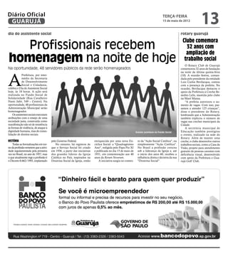 Diário Oficial
 GUARUJÁ
                                                                                                                                       terça-feira
                                                                                                                                       15 de maio de 2012
                                                                                                                                                                        13
dia do assistente social                                                                                                                               rotary guarujá

                                                                                                                                                        Clube comemora
   Profissionais recebem                                                                                                                                  32 anos com
                                                                                                                                                          ampliação de
homenagem na noite de hoje                                                                                                                               trabalho social
                                                                                                                                                           O Rotary Club de Guarujá
Na oportunidade, 48 servidores públicos da rede serão homenageados                                                                                     comemorou 32 anos de fundação




A
                                                                                                                                                       na noite da última quinta-feira
             Prefeitura, por inter-                                                                                                                    (10). A reunião festiva, coman-
             médio da Secretaria                                                                                                                       dada pelo presidente da entidade
             de Desenvolvimento                                                                                                                        Luiz Carlos Bevilacqua, contou
             Social e Cidadania,                                                                                                                       com a presença da prefeita. Na
celebra o Dia do Assistente Social                                                                                                                     ocasião, Bevilacqua destacou o
hoje, às 18 horas. A ação será                                                                                                                         apoio da Prefeitura à Creche Be-
realizada no Fundo Social de                                                                                                                           nedito Lelis, mantida pelo clube
Solidariedade (Rua Cavalheiro                                                                                                                          na Maré Mansa.
Nami Jafet, 549 – Centro). Na                                                                                                                              “A prefeita autorizou o au-
oportunidade, 48 profissionais da                                                                                                                      mento de vagas. Com isso, pas-
Administração Municipal serão                                                                                                                          samos a atender 125 crianças”,
homenageados                                                                                                                                           disse o presidente do Rotary,
    Os assistentes sociais executam                                                                                                                    lembrando que a Administração
                                       Reprodução




atribuições com o ensejo de uma                                                                                                                        também triplicou o número de
sociedade justa, construída como                                                                                                                       vagas nas creches municipais da
manifestação não só de resistência                                                                                                                     Cidade.
às formas de violência, de ataque à                                                                                                                        A secretária municipal de
dignidade humana, mas de conso-                                                                                 Evento acontece no Fundo Social        Educação também prestigiou
lidação de direitos sociais.                                                                                                                           o evento, realizado na sede do
                                                                                                                                                       Rotary. Além de manter uma
História                               pelo Governo Federal.               enriquecida por uma nova En-          to da "Ação Social Católica", ou      creche, o clube desenvolve outros
   Todas as formalizações em tor-         No entanto, há registros de      cíclica Social: a "Quadragésimo       simplesmente "Ação Católica".         trabalhos sociais, como a Casa da
no da profissão remetem que a ativi-   que o Serviço Social foi criado     Ano", redigida pelo Papa Pio XI       No Brasil a profissão cresceu         Visão, projeto para atendimento
dade regulamentada pela primeira       em 1936, a partir das iniciativas   e publicada no dia 15 de maio de      sob a liderança da Igreja e, até      gratuito de pessoas carentes com
vez no Brasil, no ano de 1957, mas     dos grandes líderes da Igreja       1931, em comemoração aos 40           o início dos anos 60, recebeu a       deficiência visual, desenvolvido
o que atualmente rege a profissão é    Católica no País, inspirados na     anos da Rerum Novarum.                influência direta e decisiva da sua   com apoio da Prefeitura e Gua-
o Decreto 8.662/1993, implantado       Doutrina Social da Igreja, então        A iniciativa surgiu no contex-    "Doutrina Social".                    rujá Golf Club.
 